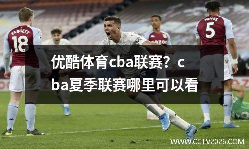 优酷体育cba联赛？cba夏季联赛哪里可以看