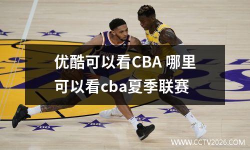 优酷可以看CBA 哪里可以看cba夏季联赛