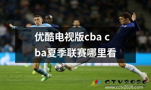 优酷电视版cba cba夏季联赛哪里看