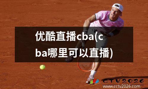 优酷直播cba(cba哪里可以直播)