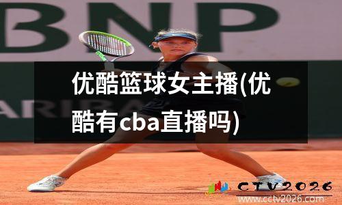 优酷篮球女主播(优酷有cba直播吗)