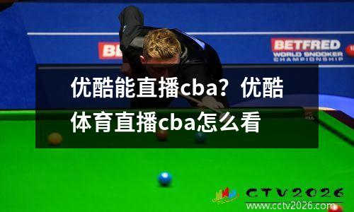 优酷能直播cba？优酷体育直播cba怎么看