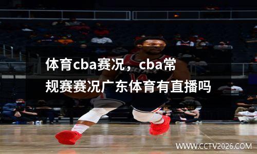 体育cba赛况，cba常规赛赛况广东体育有直播吗