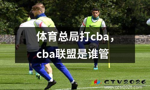 体育总局打cba，cba联盟是谁管