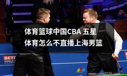 体育篮球中国CBA 五星体育怎么不直播上海男篮