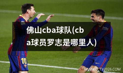 佛山cba球队(cba球员罗志是哪里人)