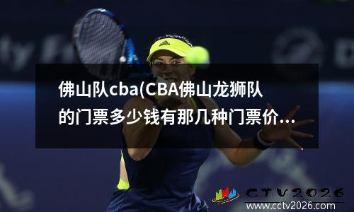 佛山队cba(CBA佛山龙狮队的门票多少钱有那几种门票价格多少)