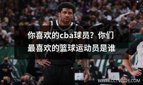 你喜欢的cba球员？你们最喜欢的篮球运动员是谁
