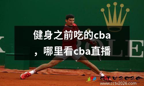 健身之前吃的cba，哪里看cba直播