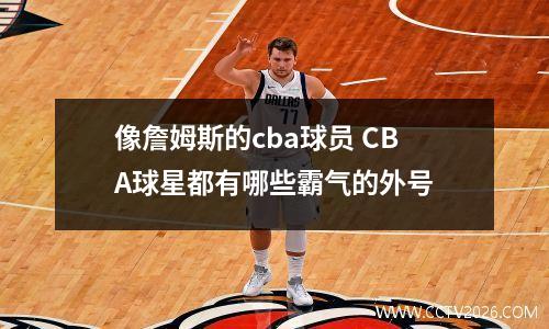 像詹姆斯的cba球员 CBA球星都有哪些霸气的外号