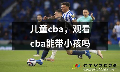儿童cba，观看cba能带小孩吗