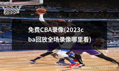 免费CBA录像(2023cba回放全场录像哪里看)