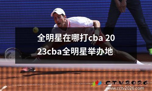 全明星在哪打cba 2023cba全明星举办地