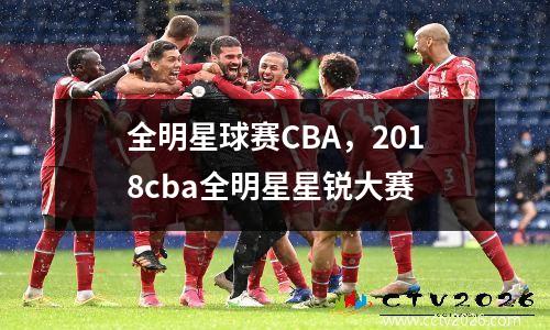 全明星球赛CBA，2018cba全明星星锐大赛