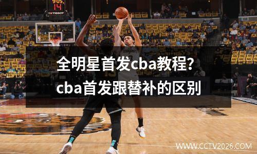 全明星首发cba教程？cba首发跟替补的区别