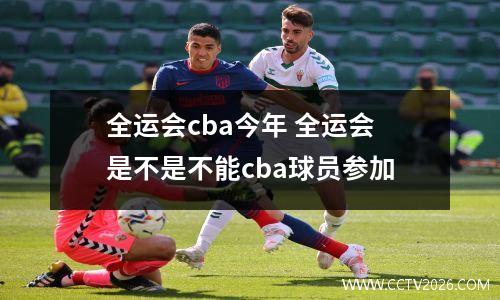 全运会cba今年 全运会是不是不能cba球员参加