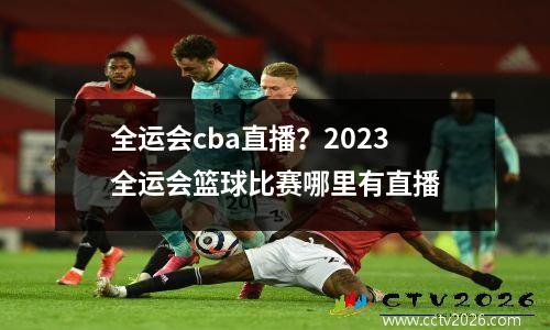 全运会cba直播？2023全运会篮球比赛哪里有直播