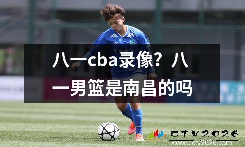 八一cba录像？八一男篮是南昌的吗