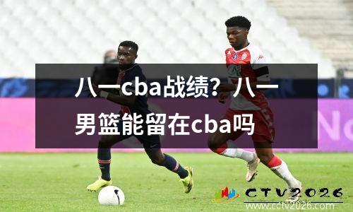 八一cba战绩？八一男篮能留在cba吗
