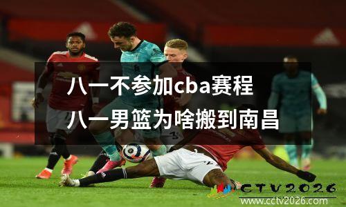 八一不参加cba赛程 八一男篮为啥搬到南昌