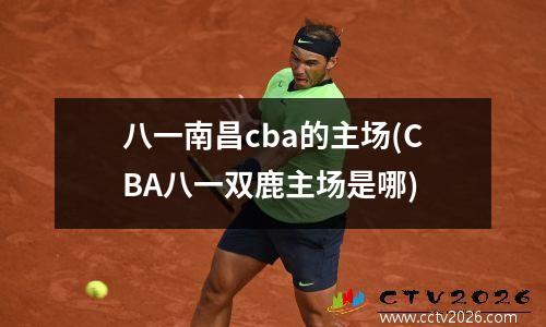 八一南昌cba的主场(CBA八一双鹿主场是哪)