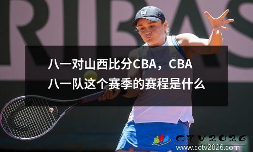 八一对山西比分CBA，CBA八一队这个赛季的赛程是什么