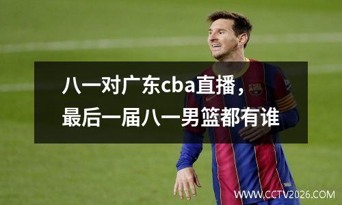 八一对广东cba直播，最后一届八一男篮都有谁