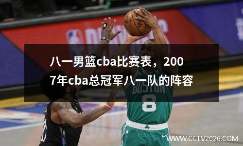 八一男篮cba比赛表，2007年cba总冠军八一队的阵容