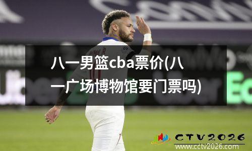 八一男篮cba票价(八一广场博物馆要门票吗)