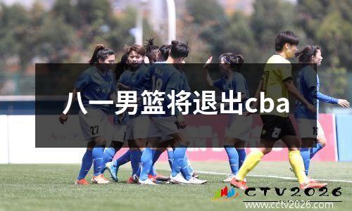 八一男篮将退出cba
