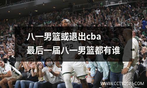 八一男篮或退出cba 最后一届八一男篮都有谁