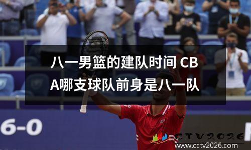 八一男篮的建队时间 CBA哪支球队前身是八一队