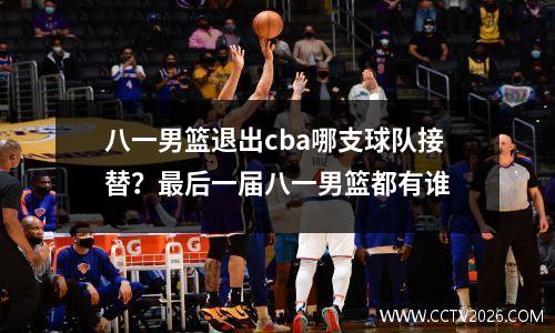 八一男篮退出cba哪支球队接替？最后一届八一男篮都有谁