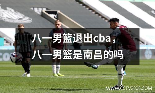 八一男篮退出cba，八一男篮是南昌的吗