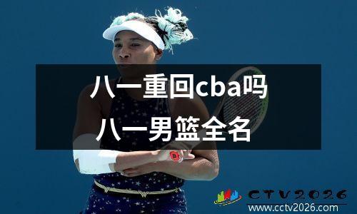 八一重回cba吗 八一男篮全名