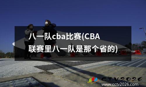 八一队cba比赛(CBA联赛里八一队是那个省的)