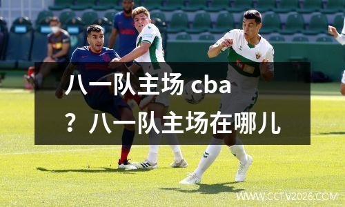 八一队主场 cba？八一队主场在哪儿