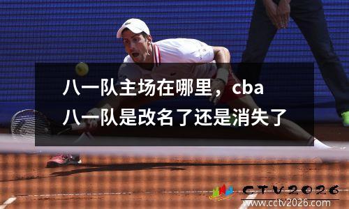 八一队主场在哪里，cba八一队是改名了还是消失了