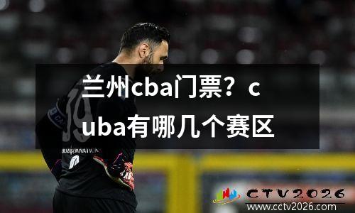 兰州cba门票？cuba有哪几个赛区
