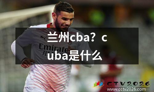 兰州cba？cuba是什么