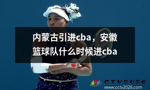 内蒙古引进cba，安徽篮球队什么时候进cba
