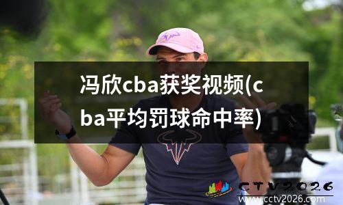 冯欣cba获奖视频(cba平均罚球命中率)