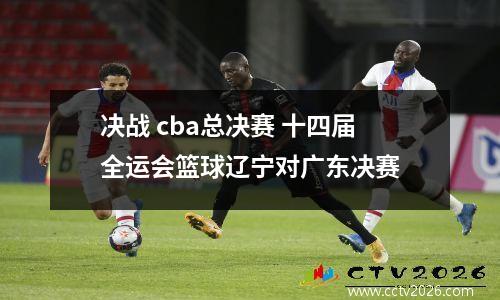决战 cba总决赛 十四届全运会篮球辽宁对广东决赛