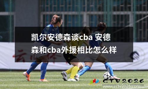 凯尔安德森谈cba 安德森和cba外援相比怎么样