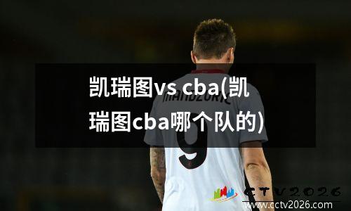 凯瑞图vs cba(凯瑞图cba哪个队的)
