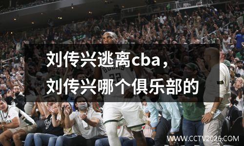 刘传兴逃离cba，刘传兴哪个俱乐部的