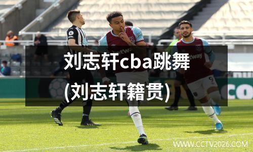 刘志轩cba跳舞(刘志轩籍贯)