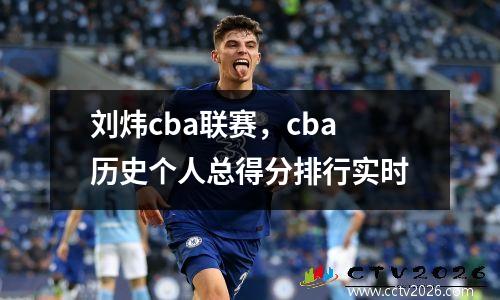 刘炜cba联赛，cba历史个人总得分排行实时