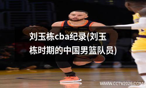 刘玉栋cba纪录(刘玉栋时期的中国男篮队员)