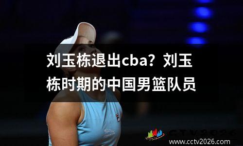 刘玉栋退出cba？刘玉栋时期的中国男篮队员